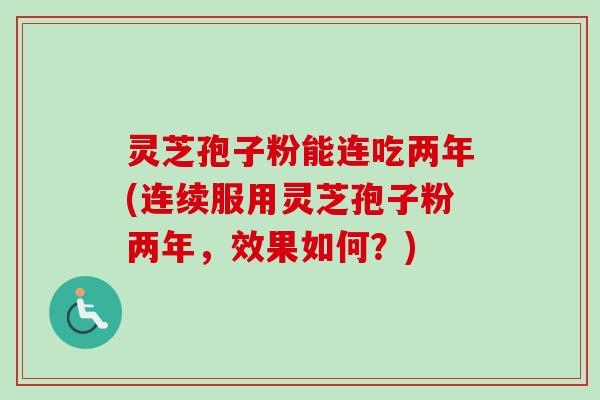 灵芝孢子粉能连吃两年(连续服用灵芝孢子粉两年，效果如何？)