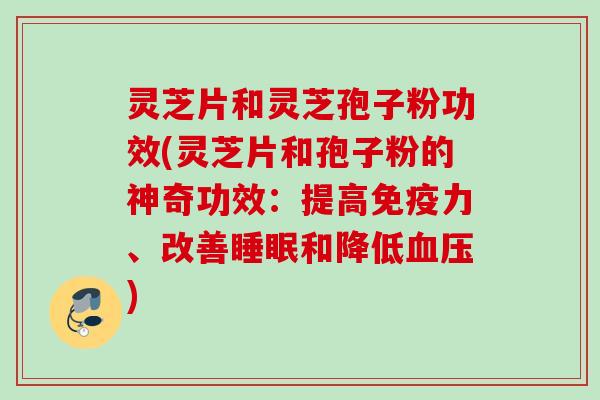 灵芝片和灵芝孢子粉功效(灵芝片和孢子粉的神奇功效:提高免疫力、改善和降低) 灵芝片和灵芝孢子粉功效(灵芝片和孢子粉的神奇功效:提高免疫力、改善和降低)