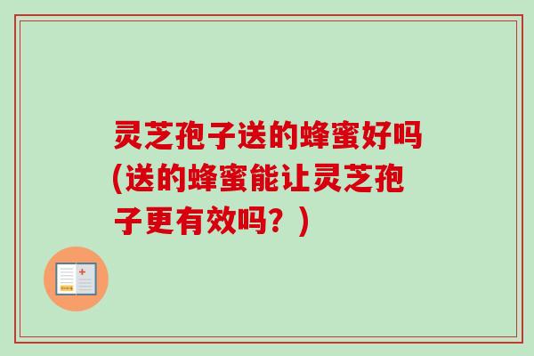 灵芝孢子送的蜂蜜好吗(送的蜂蜜能让灵芝孢子更有效吗？)