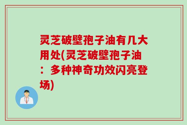 灵芝破壁孢子油有几大用处(灵芝破壁孢子油：多种神奇功效闪亮登场)