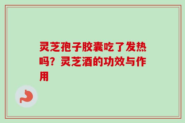 灵芝孢子胶囊吃了发热吗？灵芝酒的功效与作用