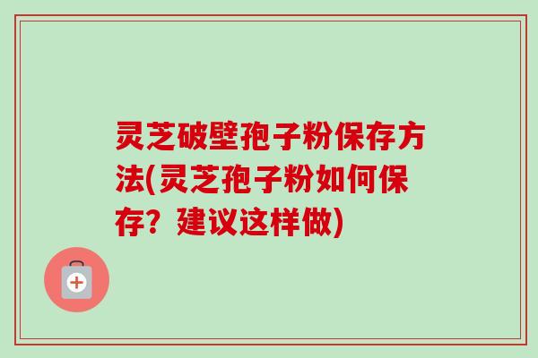 灵芝破壁孢子粉保存方法(灵芝孢子粉如何保存？建议这样做)
