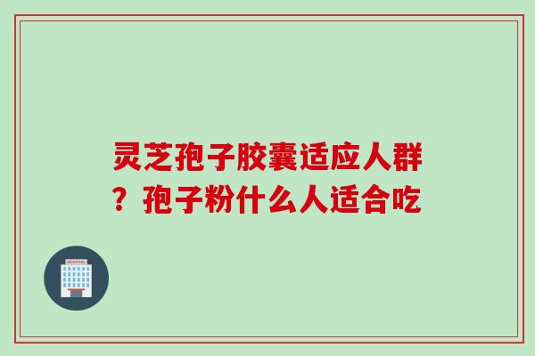 灵芝孢子胶囊适应人群？孢子粉什么人适合吃