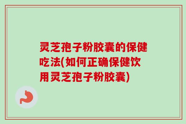 灵芝孢子粉胶囊的保健吃法(如何正确保健饮用灵芝孢子粉胶囊)