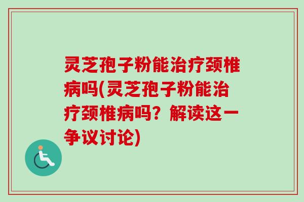 灵芝孢子粉能治疗颈椎病吗(灵芝孢子粉能治疗颈椎病吗？解读这一争议讨论)