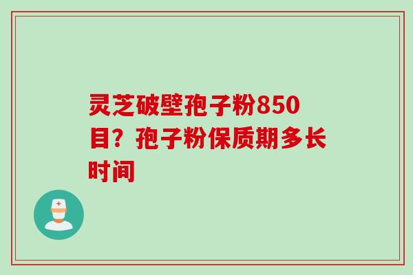 灵芝破壁孢子粉850目？孢子粉保质期多长时间