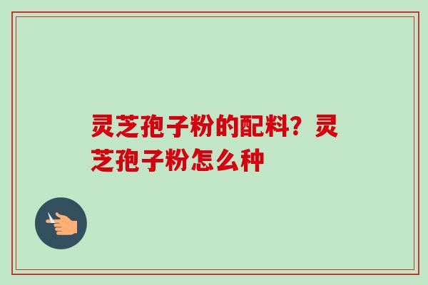 灵芝孢子粉的配料？灵芝孢子粉怎么种