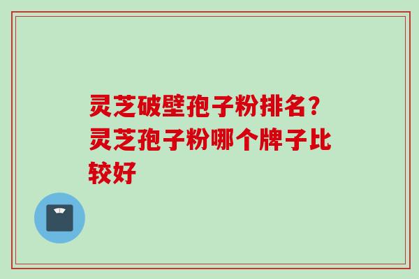 灵芝破壁孢子粉排名？灵芝孢子粉哪个牌子比较好