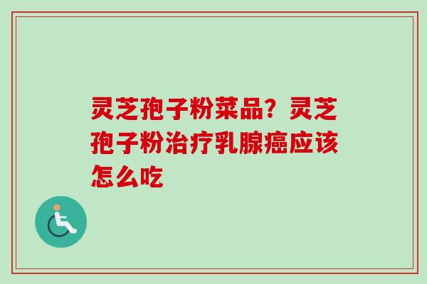 灵芝孢子粉菜品？灵芝孢子粉治疗乳腺癌应该怎么吃