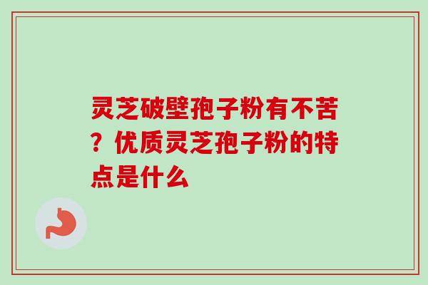 灵芝破壁孢子粉有不苦？优质灵芝孢子粉的特点是什么