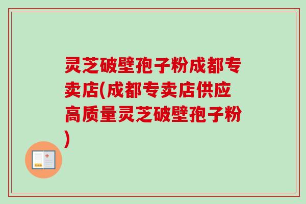 灵芝破壁孢子粉成都专卖店(成都专卖店供应高质量灵芝破壁孢子粉)