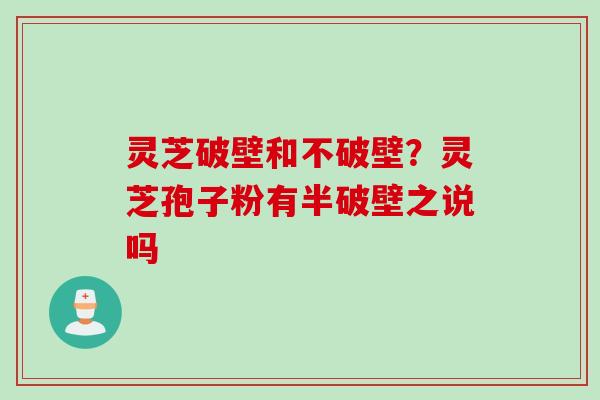 灵芝破壁和不破壁？灵芝孢子粉有半破壁之说吗
