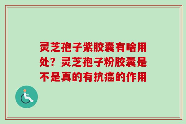 灵芝孢子紫胶囊有啥用处？灵芝孢子粉胶囊是不是真的有抗癌的作用