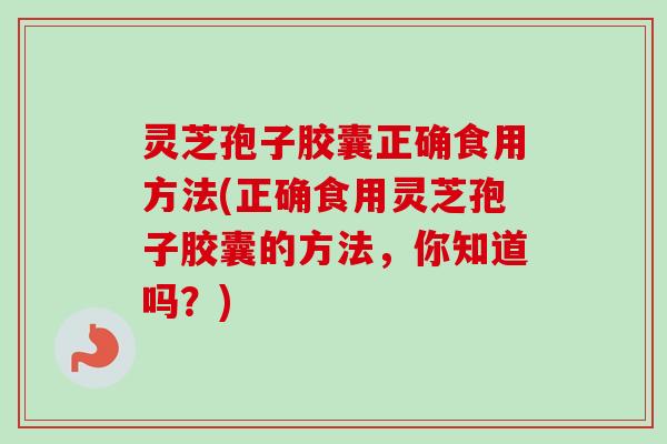 灵芝孢子胶囊正确食用方法(正确食用灵芝孢子胶囊的方法，你知道吗？)