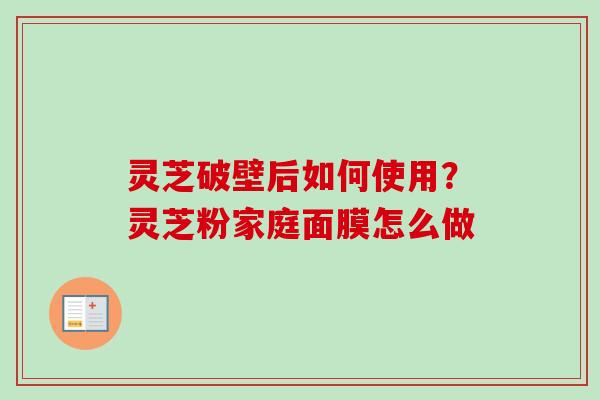灵芝破壁后如何使用？灵芝粉家庭面膜怎么做