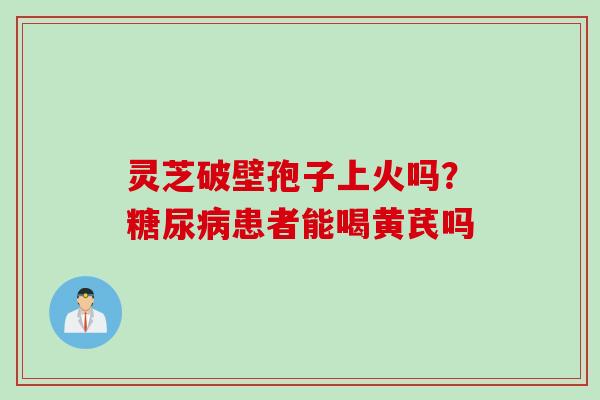 灵芝破壁孢子上火吗？糖尿病患者能喝黄芪吗