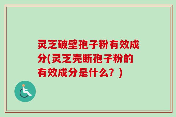 灵芝破壁孢子粉有效成分(灵芝壳断孢子粉的有效成分是什么？)