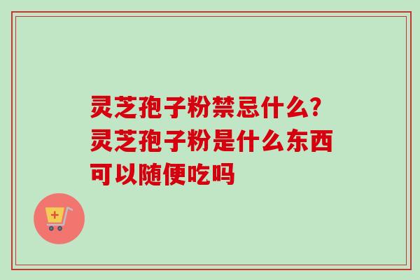 灵芝孢子粉禁忌什么？灵芝孢子粉是什么东西可以随便吃吗