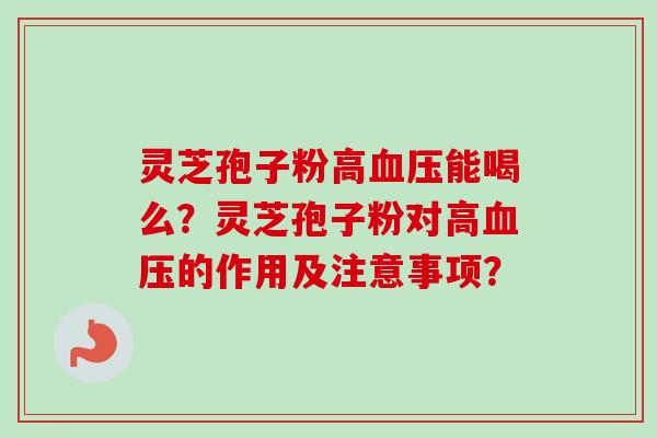 灵芝孢子粉高血压能喝么？灵芝孢子粉对高血压的作用及注意事项？