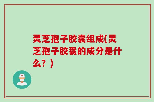 灵芝孢子胶囊组成(灵芝孢子胶囊的成分是什么？)
