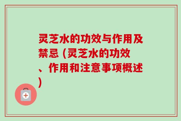 灵芝水的功效与作用及禁忌 (灵芝水的功效、作用和注意事项概述)