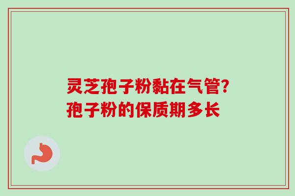 灵芝孢子粉黏在气管？孢子粉的保质期多长