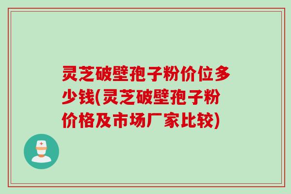 灵芝破壁孢子粉价位多少钱(灵芝破壁孢子粉价格及市场厂家比较)