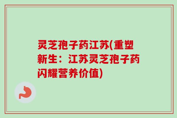 灵芝孢子药江苏(重塑新生：江苏灵芝孢子药闪耀营养价值)