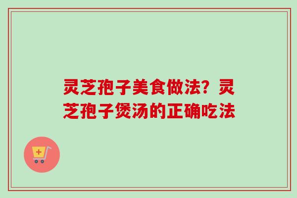 灵芝孢子美食做法？灵芝孢子煲汤的正确吃法