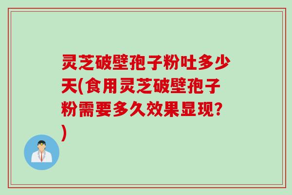 灵芝破壁孢子粉吐多少天(食用灵芝破壁孢子粉需要多久效果显现？)
