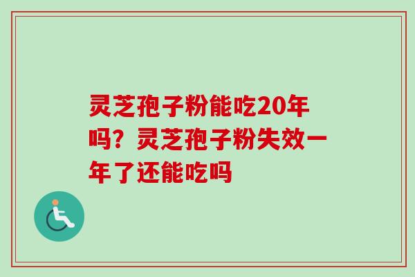 灵芝孢子粉能吃20年吗？灵芝孢子粉失效一年了还能吃吗