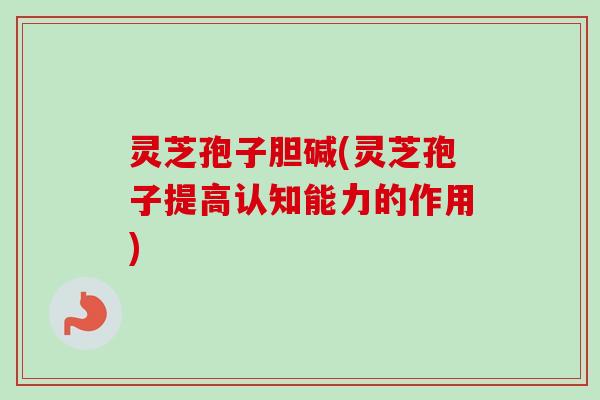 灵芝孢子胆碱(灵芝孢子提高认知能力的作用)