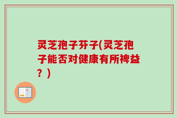 灵芝孢子芬子(灵芝孢子能否对健康有所裨益？)