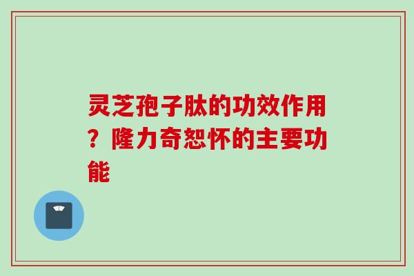 灵芝孢子肽的功效作用？隆力奇恕怀的主要功能