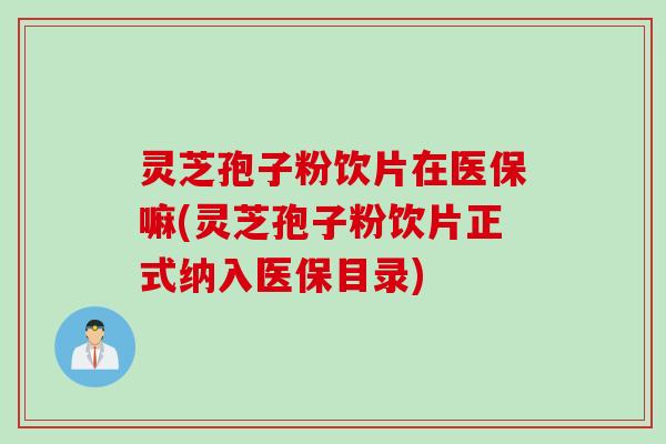 灵芝孢子粉饮片在医保嘛(灵芝孢子粉饮片正式纳入医保目录)