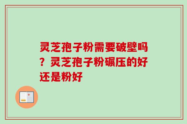灵芝孢子粉需要破壁吗？灵芝孢子粉碾压的好还是粉好
