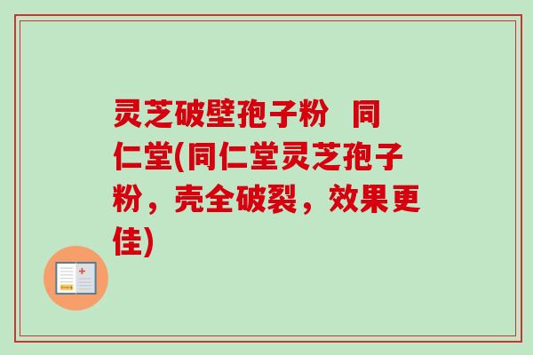 灵芝破壁孢子粉  同仁堂(同仁堂灵芝孢子粉，壳全破裂，效果更佳)