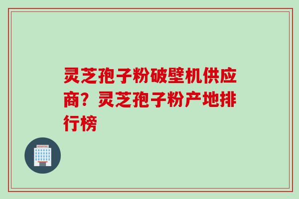 灵芝孢子粉破壁机供应商？灵芝孢子粉产地排行榜