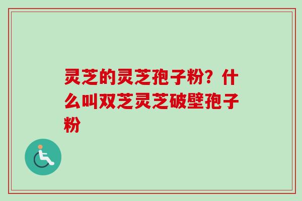 灵芝的灵芝孢子粉？什么叫双芝灵芝破壁孢子粉
