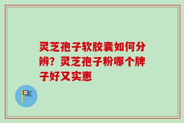 灵芝孢子软胶囊如何分辨？灵芝孢子粉哪个牌子好又实惠