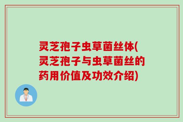 灵芝孢子虫草菌丝体(灵芝孢子与虫草菌丝的药用价值及功效介绍)