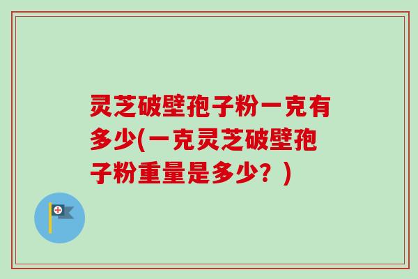 灵芝破壁孢子粉一克有多少(一克灵芝破壁孢子粉重量是多少？)