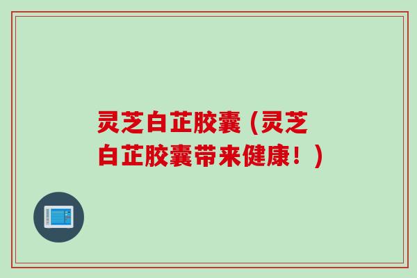 灵芝白芷胶囊 (灵芝白芷胶囊带来健康！)