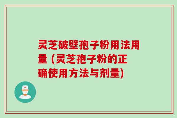 灵芝破壁孢子粉用法用量 (灵芝孢子粉的正确使用方法与剂量)