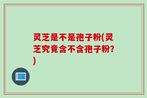 灵芝是不是孢子粉(灵芝究竟含不含孢子粉？)