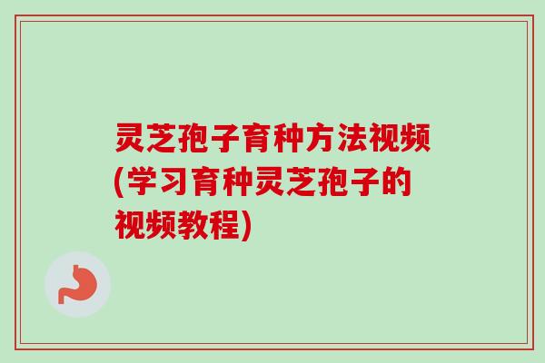 灵芝孢子育种方法视频(学习育种灵芝孢子的视频教程)