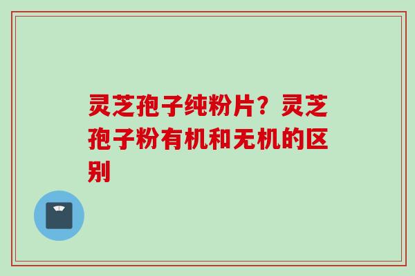 灵芝孢子纯粉片？灵芝孢子粉有机和无机的区别