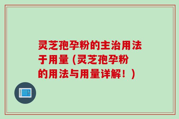 灵芝孢孕粉的主治用法于用量 (灵芝孢孕粉的用法与用量详解！)