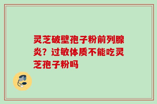 灵芝破壁孢子粉前列腺炎？过敏体质不能吃灵芝孢子粉吗