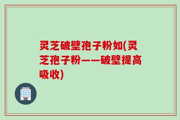 灵芝破壁孢子粉如(灵芝孢子粉——破壁提高吸收)